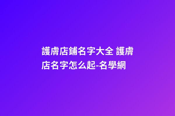 護膚店鋪名字大全 護膚店名字怎么起-名學網-第1張-店鋪起名-玄機派